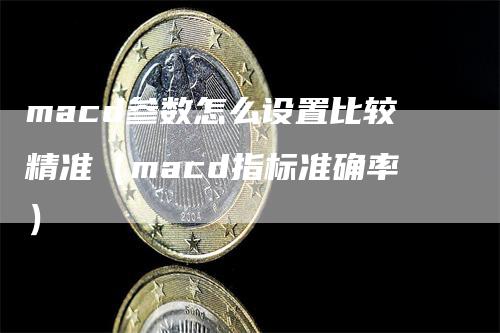 macd参数怎么设置比较精准（macd指标准确率）