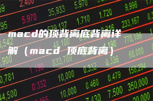 macd的顶背离底背离详解（macd 顶底背离）