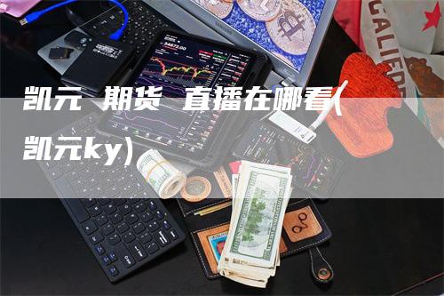 凯元 期货 直播在哪看(凯元ky)