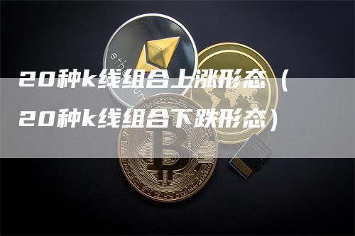 20种k线组合上涨形态（20种k线组合下跌形态）