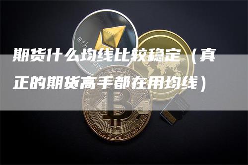 期货什么均线比较稳定（真正的期货高手都在用均线）