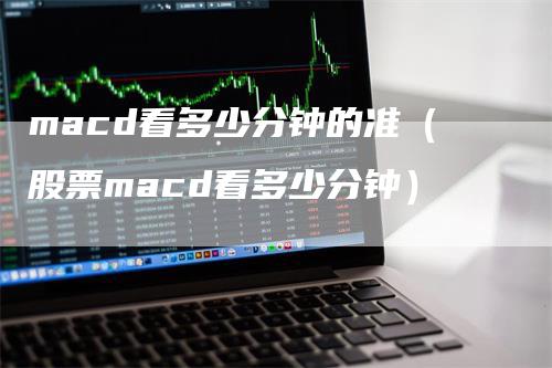 macd看多少分钟的准（股票macd看多少分钟）