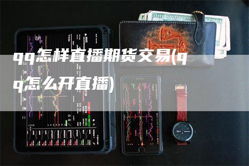 qq怎样直播期货交易(qq怎么开直播)