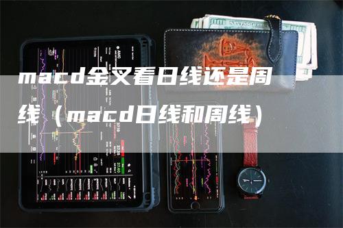 macd金叉看日线还是周线（macd日线和周线）