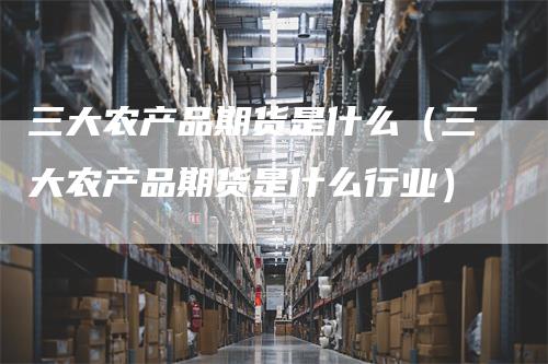 三大农产品期货是什么（三大农产品期货是什么行业）