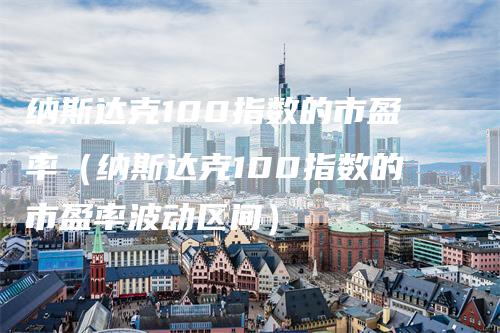 纳斯达克100指数的市盈率（纳斯达克100指数的市盈率波动区间）