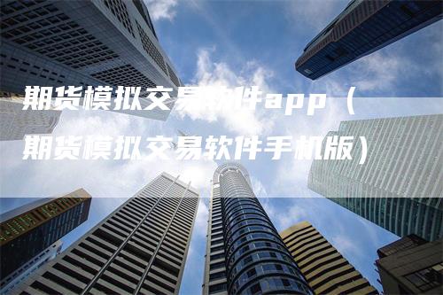 期货模拟交易软件app（期货模拟交易软件手机版）