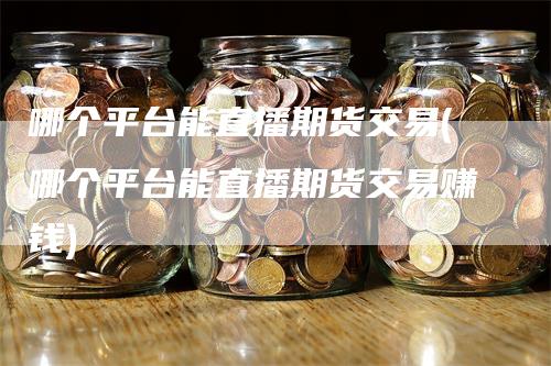 哪个平台能直播期货交易(哪个平台能直播期货交易赚钱)