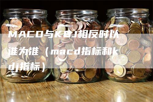 MACD与KDJ相反时以谁为准（macd指标和kdj指标）