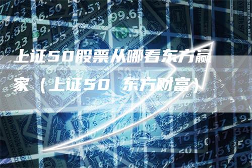 上证50股票从哪看东方赢家（上证50 东方财富）