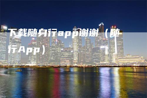 下载随身行app谢谢（随行App）