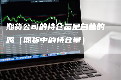 期货公司的持仓量是自营的吗（期货中的持仓量）