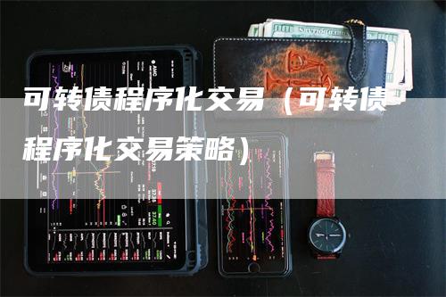 可转债程序化交易（可转债程序化交易策略）