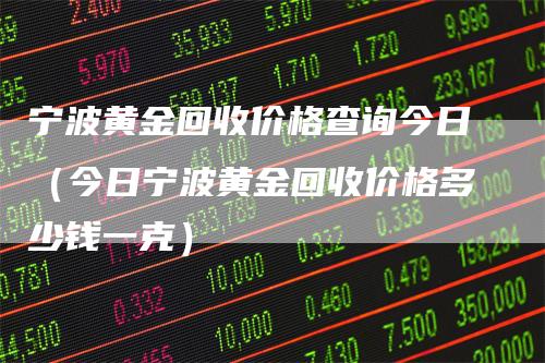 宁波黄金回收价格查询今日（今日宁波黄金回收价格多少钱一克）