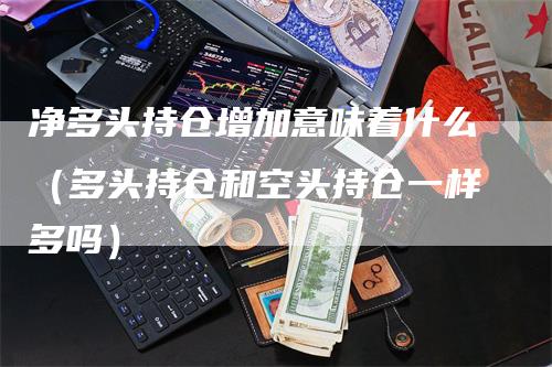 净多头持仓增加意味着什么（多头持仓和空头持仓一样多吗）