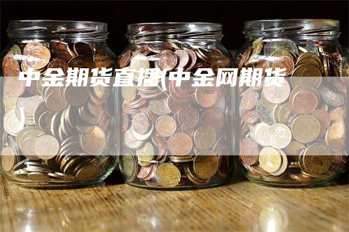 中金期货直播(中金网期货)