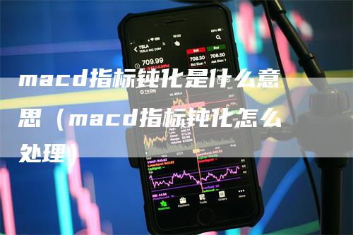 macd指标钝化是什么意思（macd指标钝化怎么处理）