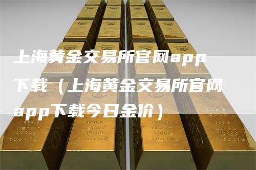 上海黄金交易所官网app下载（上海黄金交易所官网app下载今日金价）