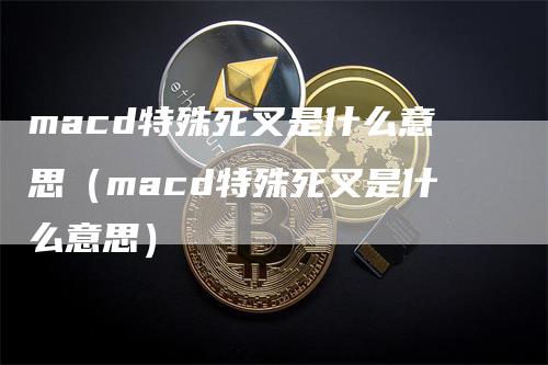 macd特殊死叉是什么意思（macd特殊死叉是什么意思）