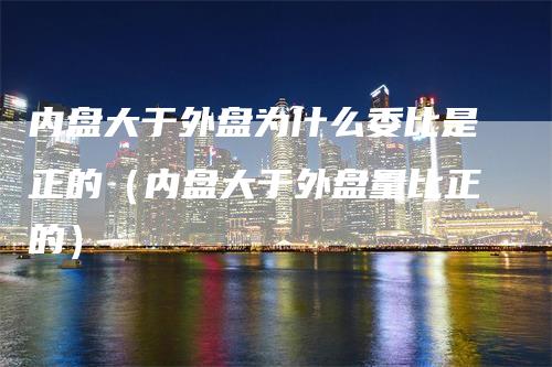 内盘大于外盘为什么委比是正的（内盘大于外盘量比正的）