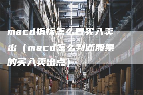 macd指标怎么看买入卖出（macd怎么判断股票的买入卖出点）