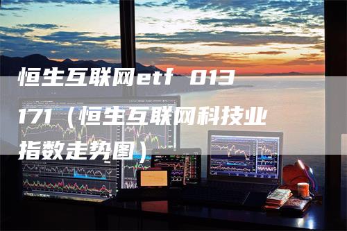 恒生互联网etf 013171（恒生互联网科技业指数走势图）