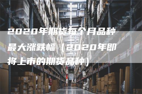 2020年期货每个月品种最大涨跌幅（2020年即将上市的期货品种）