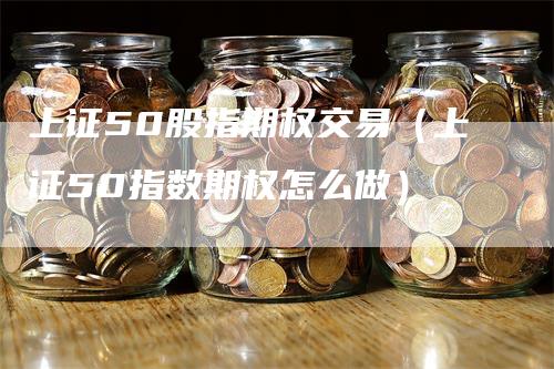 上证50股指期权交易（上证50指数期权怎么做）