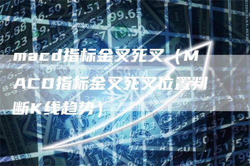 macd指标金叉死叉（MACD指标金叉死叉位置判断K线趋势）