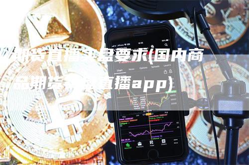 期货直播实盘要求(国内商品期货实盘直播app)