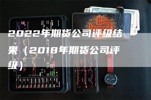 2022年期货公司评级结果（2018年期货公司评级）