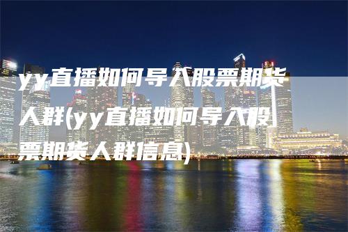 yy直播如何导入股票期货人群(yy直播如何导入股票期货人群信息)