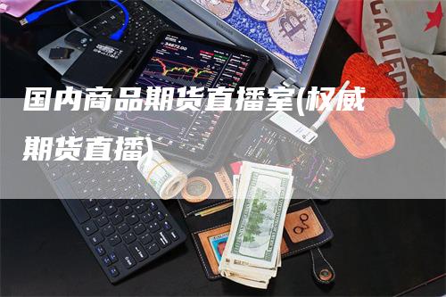 国内商品期货直播室(权威期货直播)