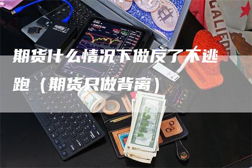 期货什么情况下做反了不逃跑（期货只做背离）