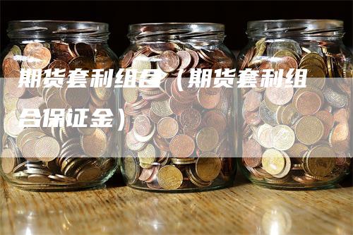 期货套利组合（期货套利组合保证金）