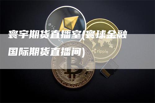 寰宇期货直播室(寰球金融国际期货直播间)