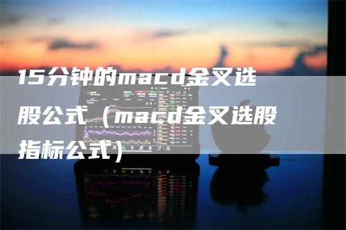 15分钟的macd金叉选股公式（macd金叉选股指标公式）