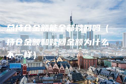 总持仓金额能全部赎回吗（持仓金额和赎回金额为什么不一样）