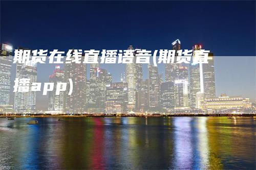 期货在线直播语音(期货直播app)