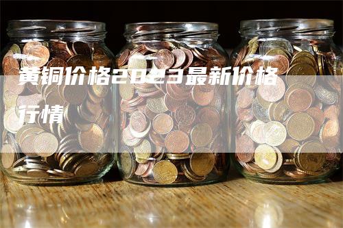 黄铜价格2023最新价格行情