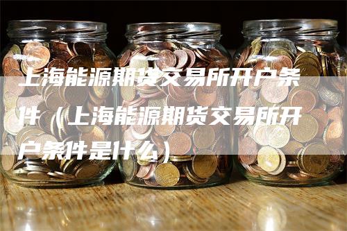 上海能源期货交易所开户条件（上海能源期货交易所开户条件是什么）