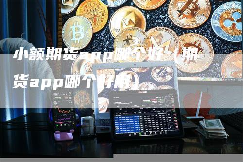 小额期货app哪个好（期货app哪个好用）