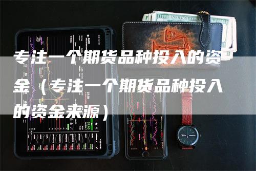 专注一个期货品种投入的资金（专注一个期货品种投入的资金来源）