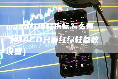 macd红绿柱指标怎么看（MACD只看红绿柱参数设置）