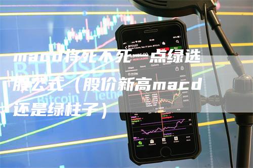 macd将死不死一点绿选股公式（股价新高macd还是绿柱子）