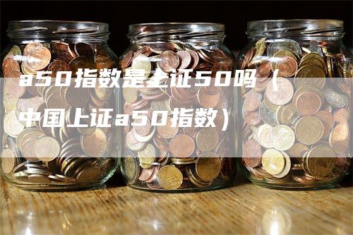 a50指数是上证50吗（中国上证a50指数）