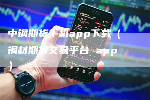 中钢期货手机app下载（钢材期货交易平台 app）