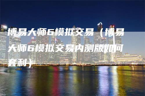 博易大师6模拟交易（博易大师6模拟交易内测版如何套利）