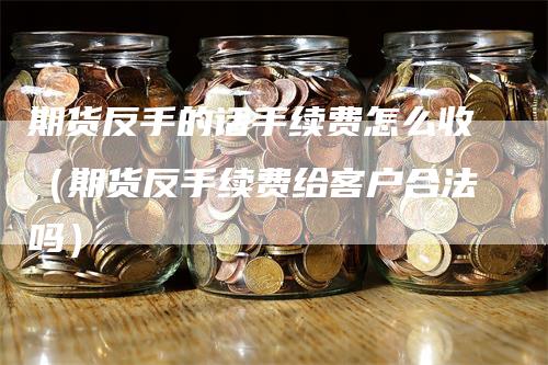 期货反手的话手续费怎么收（期货反手续费给客户合法吗）