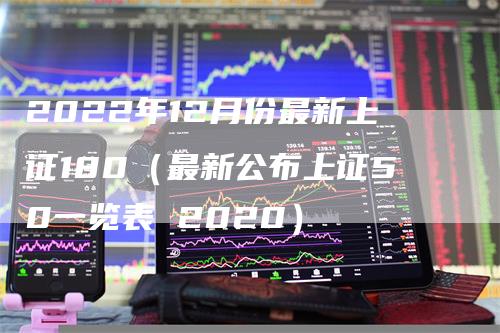 2022年12月份最新上证180（最新公布上证50一览表 2020）